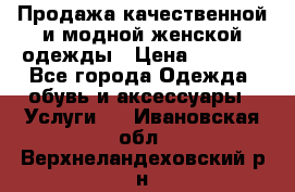 Продажа качественной и модной женской одежды › Цена ­ 2 500 - Все города Одежда, обувь и аксессуары » Услуги   . Ивановская обл.,Верхнеландеховский р-н